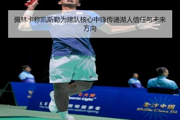 佩林卡称凯斯勒为建队核心中锋传递湖人信任与未来方向